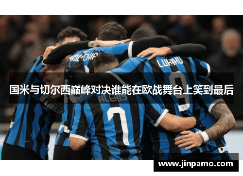 国米与切尔西巅峰对决谁能在欧战舞台上笑到最后