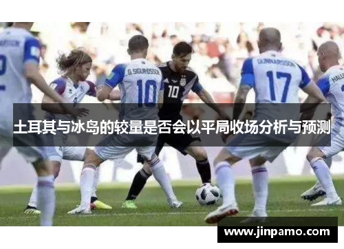 土耳其与冰岛的较量是否会以平局收场分析与预测