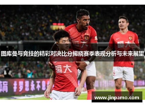 图库曼与竞技的精彩对决比分揭晓赛季表现分析与未来展望