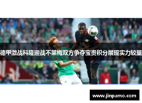 德甲激战科隆迎战不莱梅双方争夺宝贵积分展现实力较量