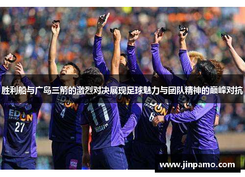 胜利船与广岛三箭的激烈对决展现足球魅力与团队精神的巅峰对抗