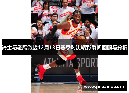 骑士与老鹰激战12月13日赛季对决精彩瞬间回顾与分析