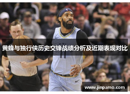 黄蜂与独行侠历史交锋战绩分析及近期表现对比