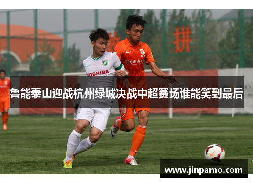 鲁能泰山迎战杭州绿城决战中超赛场谁能笑到最后