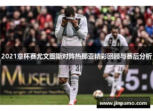 2021意杯赛尤文图斯对阵热那亚精彩回顾与赛后分析