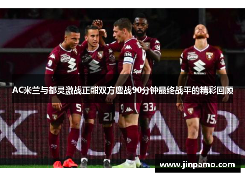 AC米兰与都灵激战正酣双方鏖战90分钟最终战平的精彩回顾
