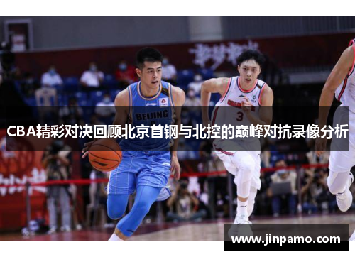 CBA精彩对决回顾北京首钢与北控的巅峰对抗录像分析