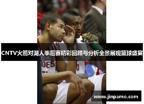 CNTV火箭对湖人季后赛精彩回顾与分析全景展现篮球盛宴