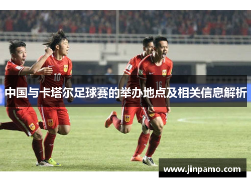 中国与卡塔尔足球赛的举办地点及相关信息解析