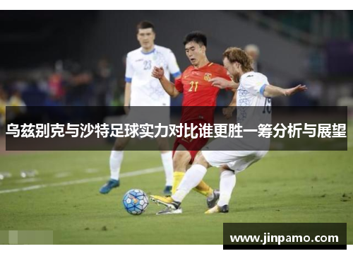 乌兹别克与沙特足球实力对比谁更胜一筹分析与展望