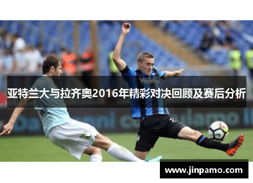 亚特兰大与拉齐奥2016年精彩对决回顾及赛后分析