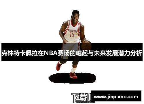 克林特卡佩拉在NBA赛场的崛起与未来发展潜力分析